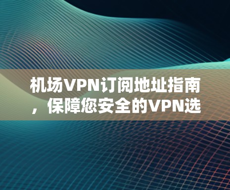 机场VPN订阅地址指南，保障您安全的VPN选择