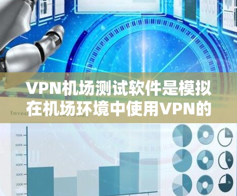VPN机场测试软件是模拟在机场环境中使用VPN的工具，旨在保障乘客的安全和体验。以下是对该问题的详细解答