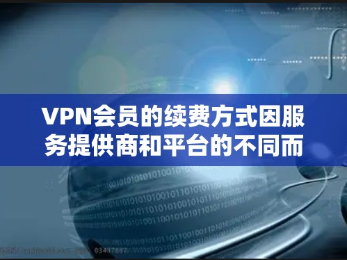 VPN会员的续费方式因服务提供商和平台的不同而有所变化，以下是常见的续费方式及处理步骤
