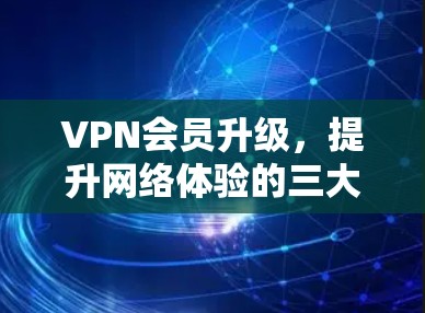 VPN会员升级，提升网络体验的三大关键