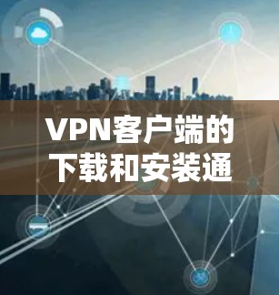 VPN客户端的下载和安装通常需要以下步骤