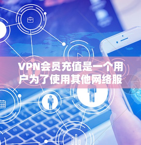 VPN会员充值是一个用户为了使用其他网络服务器而支付费用的过程。以下是关于VPN会员充值的一些关键信息和注意事项