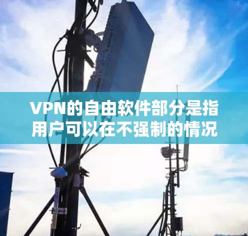VPN的自由软件部分是指用户可以在不强制的情况下使用这些软件，以获取网络服务并保护个人隐私和数据安全。以下是逐步解释和答案