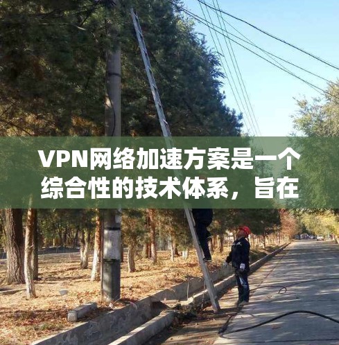 VPN网络加速方案是一个综合性的技术体系，旨在提升VPN网络的性能和用户体验。以下是对该方案的逐步解释