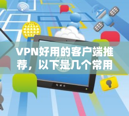 VPN好用的客户端推荐，以下是几个常用的软件，适合不同需求的用户