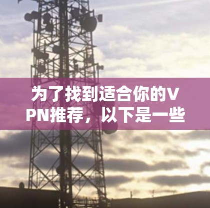 为了找到适合你的VPN推荐，以下是一些综合考虑的因素和推荐软件列表