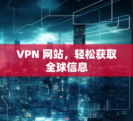 VPN 网站，轻松获取全球信息