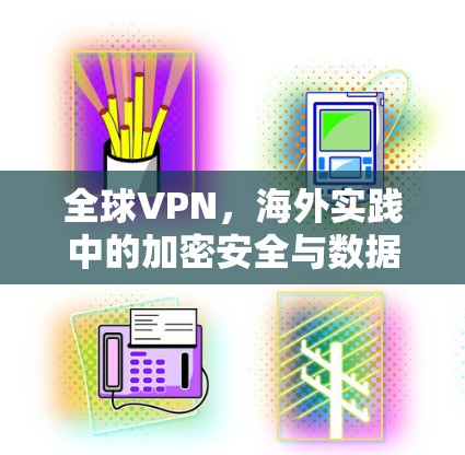 全球VPN，海外实践中的加密安全与数据传输挑战