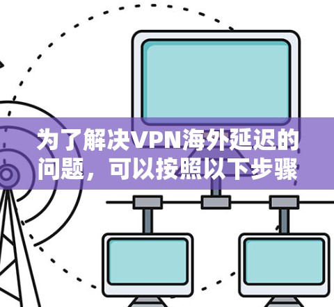为了解决VPN海外延迟的问题，可以按照以下步骤进行