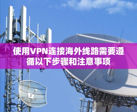 使用VPN连接海外线路需要遵循以下步骤和注意事项
