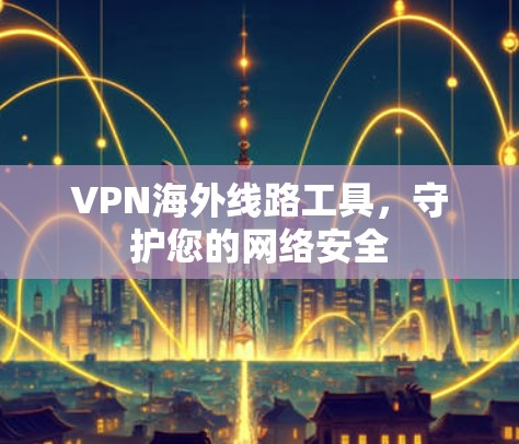 VPN海外线路工具，守护您的网络安全