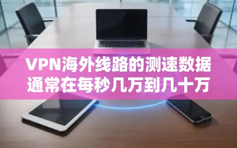 VPN海外线路的测速数据通常在每秒几万到几十万比特的范围内，具体取决于网络环境、服务器设置以及VPN服务的配置。以下是一些常用的工具和方法来评估VPN的网络性能