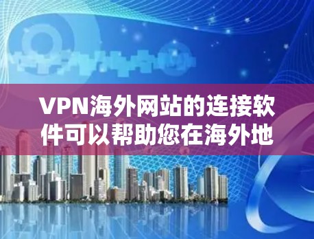 VPN海外网站的连接软件可以帮助您在海外地区轻松连接到本地的VPN服务。以下是一些推荐的VPN软件，适用于中国以外的地区