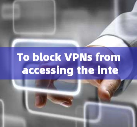 To block VPNs from accessing the internet,consider the following organized approach: