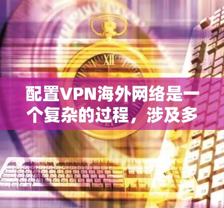 配置VPN海外网络是一个复杂的过程，涉及多个步骤和安全措施。以下是一个详细的步骤指南，帮助你顺利配置VPN在海外的网络
