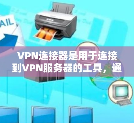 VPN连接器是用于连接到VPN服务器的工具，通常有两种方式，一种是通过网络连接器直接访问VPN服务器，另一种是使用手机或电脑上的VPN连接器软件。以下是一个详细的步骤指南，帮助您顺利连接到VPN