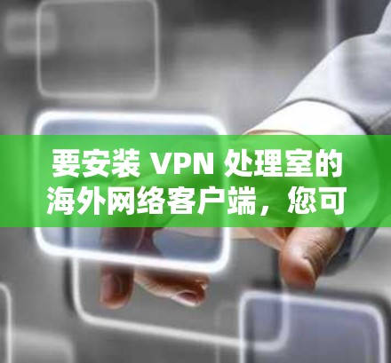 要安装 VPN 处理室的海外网络客户端，您可以按照以下步骤进行