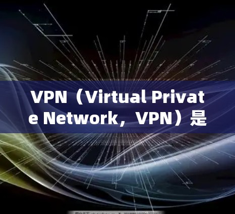VPN（Virtual Private Network，VPN）是用于在互联网上连接到其他国家网络的技术。它通过加密传输数据，保护用户的信息安全。以下是关于VPN海外网络版官网的详细信息