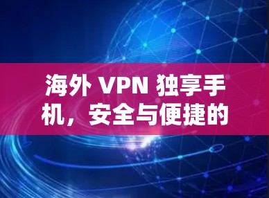 海外 VPN 独享手机，安全与便捷的加密解决方案