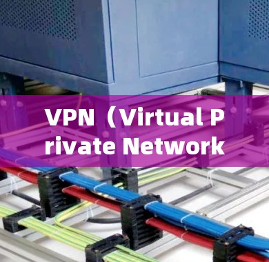 VPN（Virtual Private Network，VPN）是中国互联网发展的重要技术，用于在互联网上实现本地网络与网络之间的通信，以解决网络连接不稳定的常见问题。以下是关于VPN的详细信息