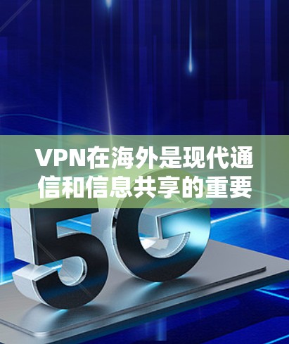 VPN在海外是现代通信和信息共享的重要工具，但使用时需谨慎，根据个人需求和情况选择合适的VPN类型。以下是基于分析的总结