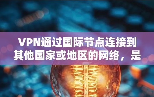 VPN通过国际节点连接到其他国家或地区的网络，是一种跨网络的访问方式。以下是VPN如何通过国际节点连接到其他地方的步骤和注意事项