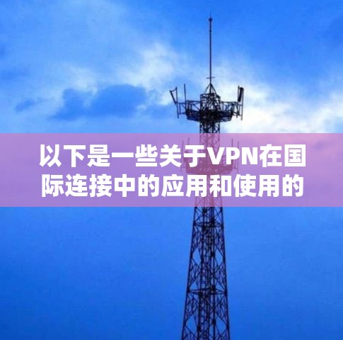以下是一些关于VPN在国际连接中的应用和使用的要点