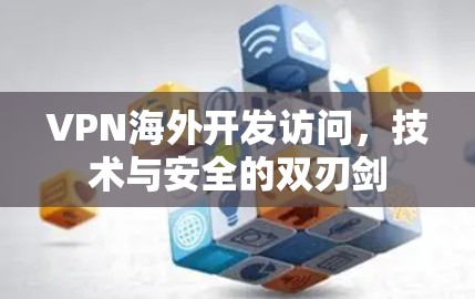 VPN海外开发访问，技术与安全的双刃剑