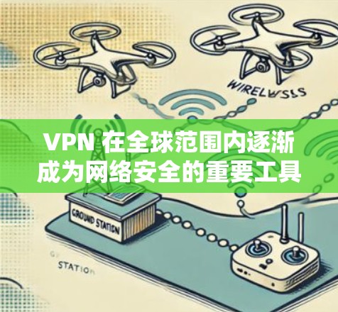 VPN 在全球范围内逐渐成为网络安全的重要工具，特别是在海外的部署，其应用和影响日益扩大。以下是关于VPN在海外的主要内容总结