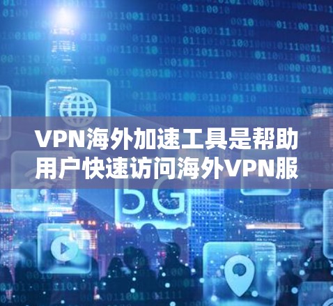 VPN海外加速工具是帮助用户快速访问海外VPN服务器的重要工具，选择合适的工具需要综合考虑多种因素。以下是基于上述思考的总结