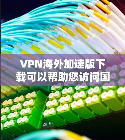 VPN海外加速版下载可以帮助您访问国外的网络，但需要注意以下几点