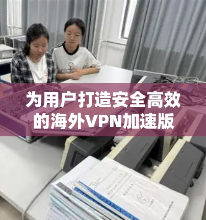 为用户打造安全高效的海外VPN加速版