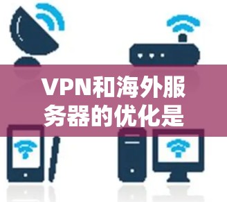VPN和海外服务器的优化是确保网络连接稳定、可靠的关键步骤。以下是一些关于VPN海外服务器优化的实用建议，帮助你配置和管理这些服务器以提升用户体验
