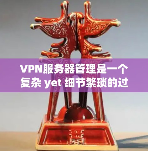 VPN服务器管理是一个复杂 yet 细节繁琐的过程，需要从多个层面进行配置和管理。以下是一个步骤清晰的指南