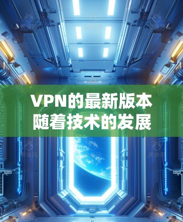 VPN的最新版本随着技术的发展和用户需求的变化不断更新，但作为用户，我建议您关注以下几点