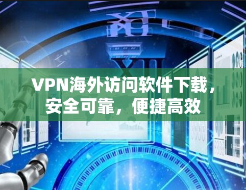 VPN海外访问软件下载，安全可靠，便捷高效