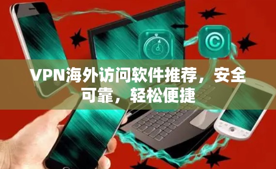 VPN海外访问软件推荐，安全可靠，轻松便捷