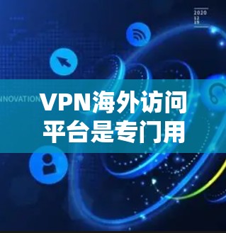 VPN海外访问平台是专门用于在其他国家访问的VPN服务，旨在提供安全、便捷的网络访问体验。以下是对这些平台的详细介绍