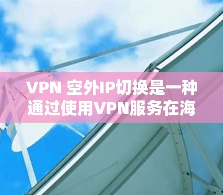 VPN 空外IP切换是一种通过使用VPN服务在海外IP地址中安装VPN的技术。以下是一步步的指南