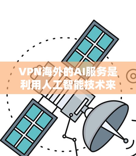 VPN海外的AI服务是利用人工智能技术来增强VPN的安全性，提升用户体验，减少潜在的安全威胁。以下是该技术的详细解析