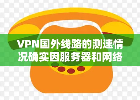 VPN国外线路的测速情况确实因服务器和网络条件而有所不同。以下是一些可能的情况和考虑因素