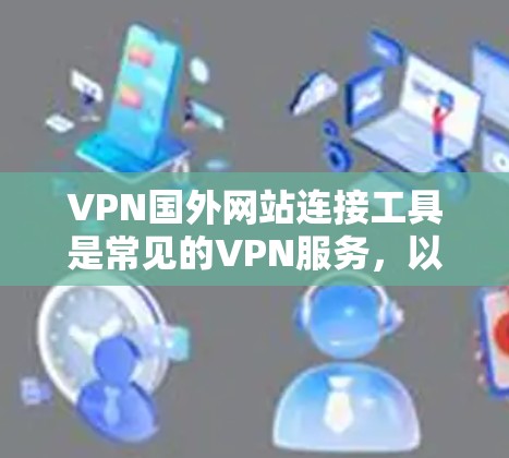 VPN国外网站连接工具是常见的VPN服务，以下是几种常见的国外VPN网站和工具，帮助您更好地连接这些服务