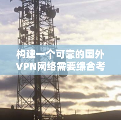 构建一个可靠的国外VPN网络需要综合考虑多个方面，以下是详细的步骤和注意事项