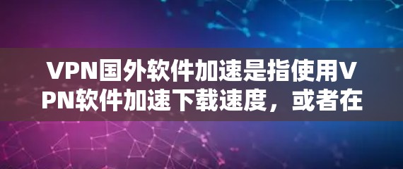 VPN国外软件加速是指使用VPN软件加速下载速度，或者在国外网络中加速下载速度。以下是一些常见的VPN软件加速方法和建议