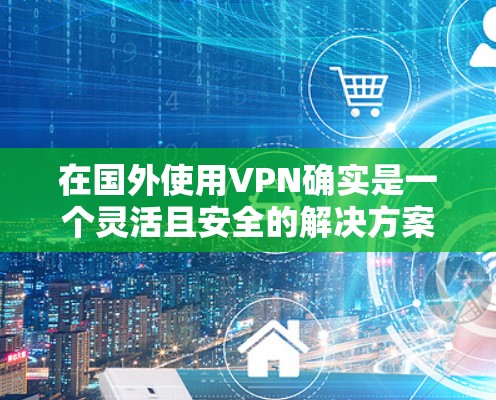 在国外使用VPN确实是一个灵活且安全的解决方案，但也伴随着一些挑战和问题。以下是针对 VPN 在国外使用的一些关键点和建议