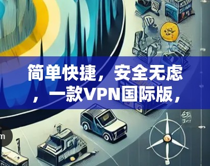 简单快捷，安全无虑，一款VPN国际版，轻松访问国外网络
