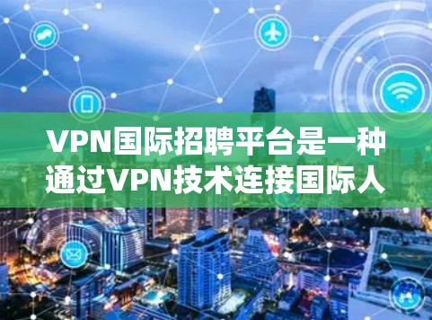 VPN国际招聘平台是一种通过VPN技术连接国际人才招聘网站，帮助求职者在其他国家进行招聘，然后再通过VPN联系到祖国的招聘系统。以下是关于这些平台的详细分析