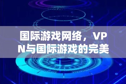 国际游戏网络，VPN与国际游戏的完美结合