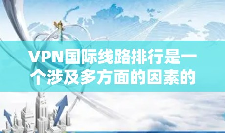 VPN国际线路排行是一个涉及多方面的因素的复杂问题，以下是一些关键点的总结