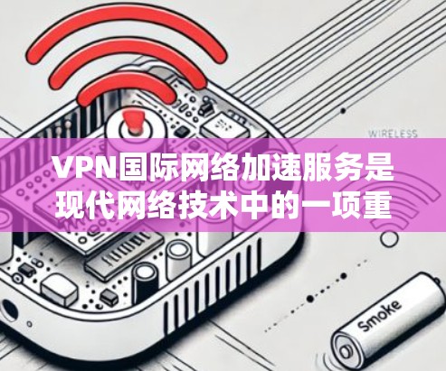 VPN国际网络加速服务是现代网络技术中的一项重要工具，它结合了VPN和国际网络加速的技术，提供高效、安全、可靠的网络传输服务。以下是该服务的详细说明